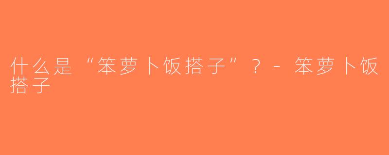 什么是“笨萝卜饭搭子”？-笨萝卜饭搭子