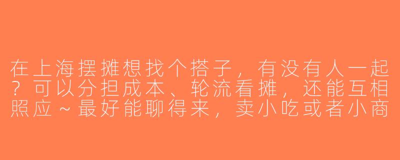 在上海摆摊想找个搭子，有没有人一起？可以分担成本、轮流看摊，还能互相照应～最好能聊得来，卖小吃或者小商品都行！-上海摆摊找搭子