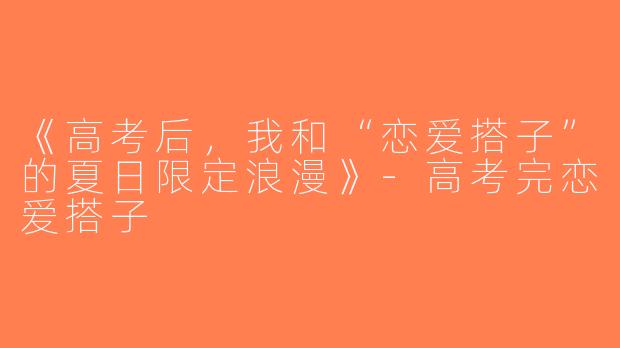 《高考后，我和“恋爱搭子”的夏日限定浪漫》-高考完恋爱搭子