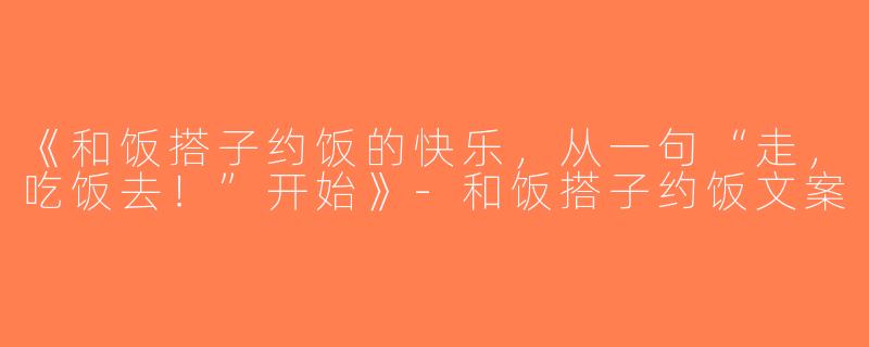 《和饭搭子约饭的快乐，从一句“走，吃饭去！”开始》-和饭搭子约饭文案