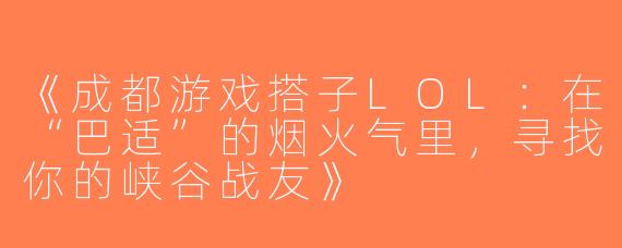 《成都游戏搭子LOL：在“巴适”的烟火气里，寻找你的峡谷战友》