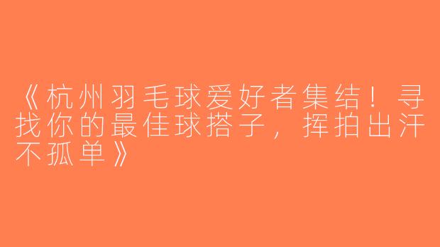 《杭州羽毛球爱好者集结！寻找你的最佳球搭子，挥拍出汗不孤单》