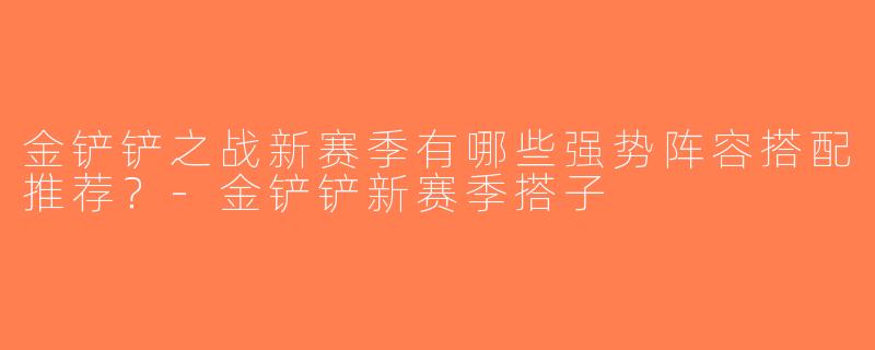 金铲铲之战新赛季有哪些强势阵容搭配推荐？-金铲铲新赛季搭子
