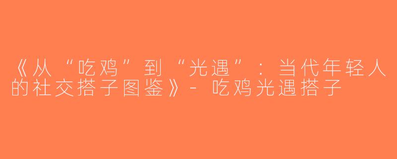 《从“吃鸡”到“光遇”：当代年轻人的社交搭子图鉴》-吃鸡光遇搭子