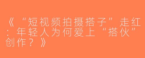 《“短视频拍摄搭子”走红：年轻人为何爱上“搭伙”创作？》