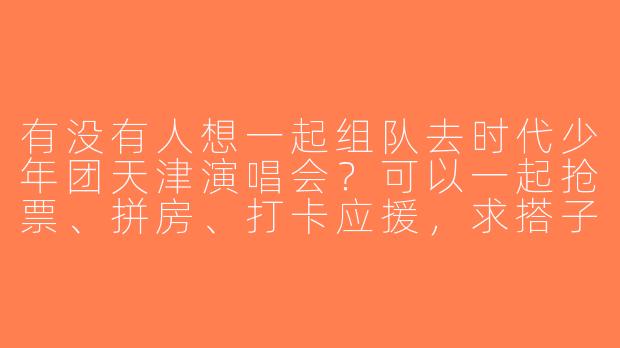 有没有人想一起组队去时代少年团天津演唱会？可以一起抢票、拼房、打卡应援，求搭子！-时团天津演唱会搭子