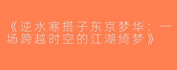 《逆水寒搭子东京梦华：一场跨越时空的江湖绮梦》