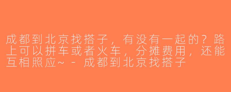 成都到北京找搭子，有没有一起的？路上可以拼车或者火车，分摊费用，还能互相照应~-成都到北京找搭子