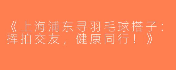 《上海浦东寻羽毛球搭子：挥拍交友，健康同行！》