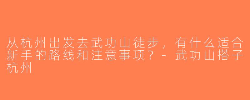 从杭州出发去武功山徒步，有什么适合新手的路线和注意事项？-武功山搭子杭州