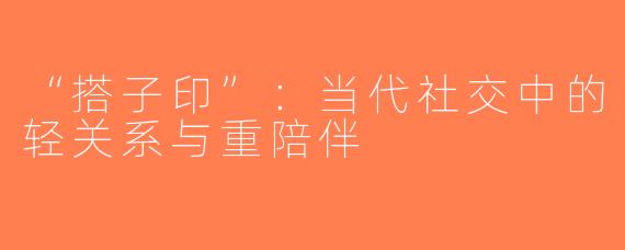 “搭子印”：当代社交中的轻关系与重陪伴