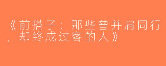 《前搭子：那些曾并肩同行，却终成过客的人》