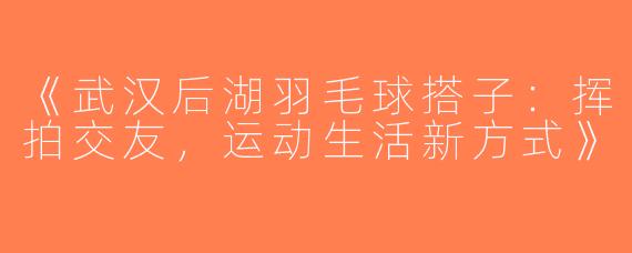 《武汉后湖羽毛球搭子：挥拍交友，运动生活新方式》