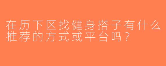 在历下区找健身搭子有什么推荐的方式或平台吗？