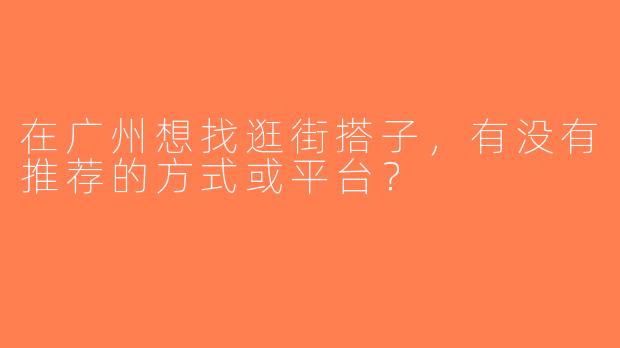 在广州想找逛街搭子，有没有推荐的方式或平台？