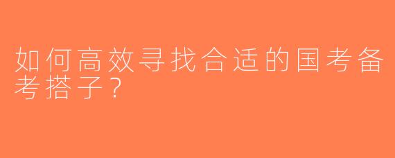 如何高效寻找合适的国考备考搭子？