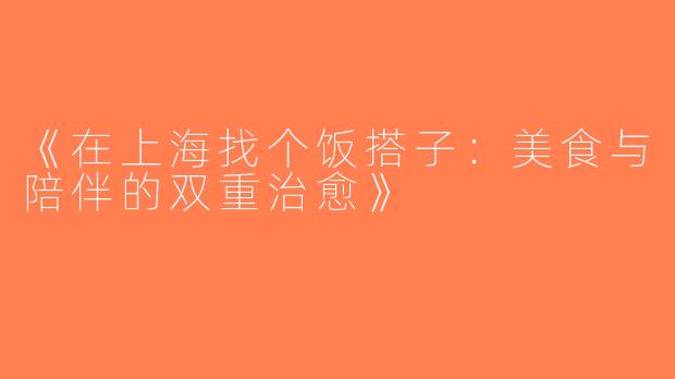 《在上海找个饭搭子：美食与陪伴的双重治愈》