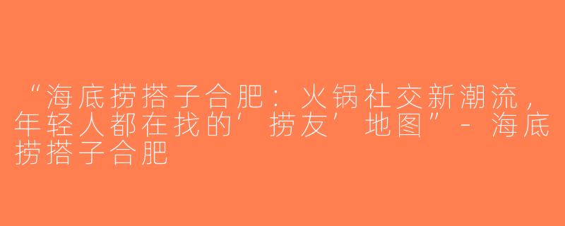 “海底捞搭子合肥：火锅社交新潮流，年轻人都在找的‘捞友’地图”-海底捞搭子合肥