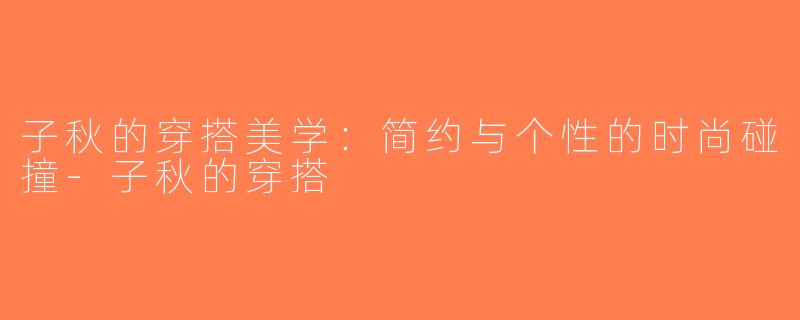 子秋的穿搭美学：简约与个性的时尚碰撞-子秋的穿搭