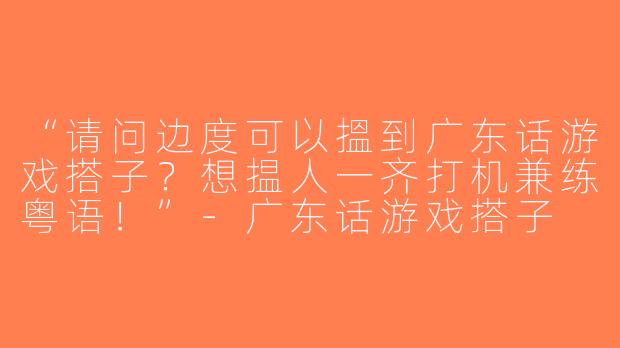 “请问边度可以搵到广东话游戏搭子？想揾人一齐打机兼练粤语！”-广东话游戏搭子