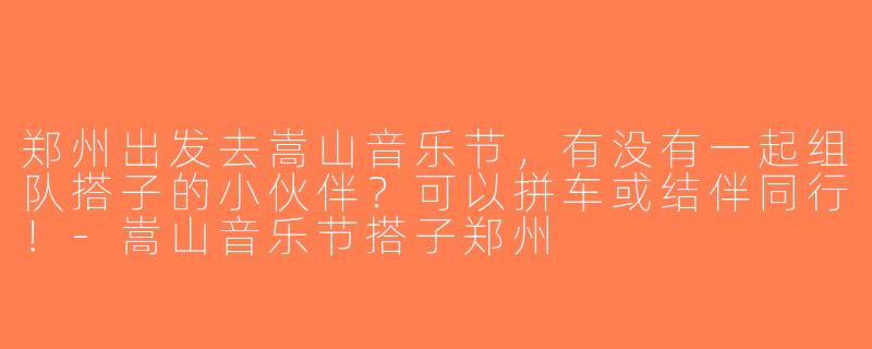 郑州出发去嵩山音乐节，有没有一起组队搭子的小伙伴？可以拼车或结伴同行！-嵩山音乐节搭子郑州