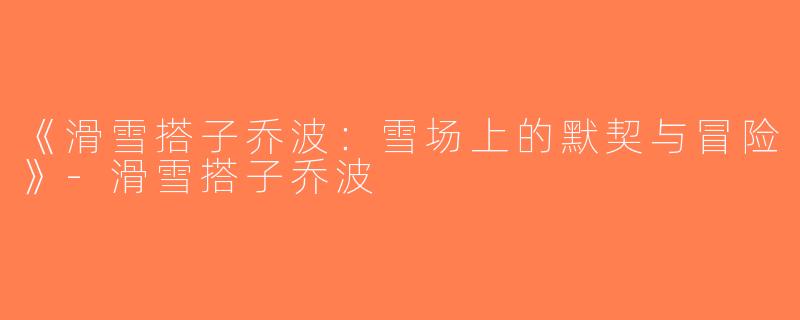 《滑雪搭子乔波：雪场上的默契与冒险》-滑雪搭子乔波