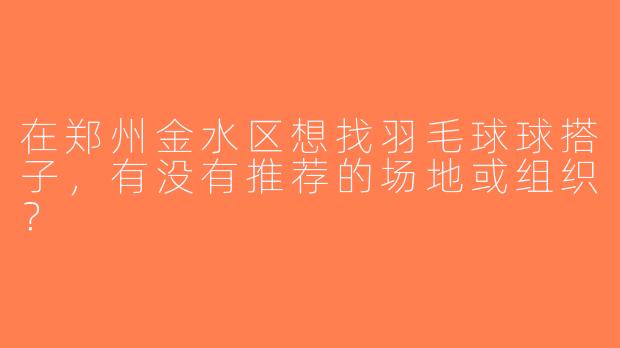 在郑州金水区想找羽毛球球搭子，有没有推荐的场地或组织？