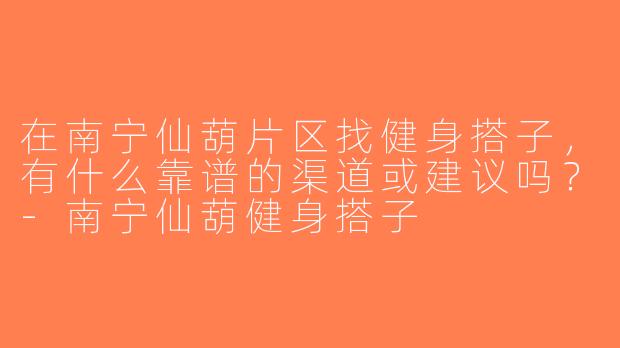 在南宁仙葫片区找健身搭子，有什么靠谱的渠道或建议吗？-南宁仙葫健身搭子