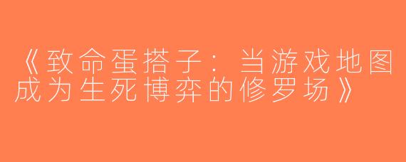 《致命蛋搭子：当游戏地图成为生死博弈的修罗场》