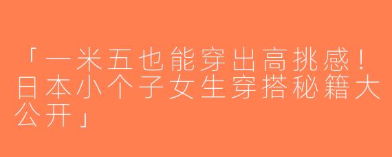 「一米五也能穿出高挑感！日本小个子女生穿搭秘籍大公开」