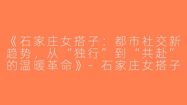 《石家庄女搭子：都市社交新趋势，从“独行”到“共赴”的温暖革命》-石家庄女搭子