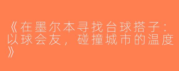 《在墨尔本寻找台球搭子：以球会友，碰撞城市的温度》