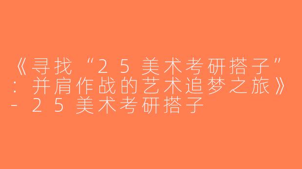 《寻找“25美术考研搭子”：并肩作战的艺术追梦之旅》-25美术考研搭子