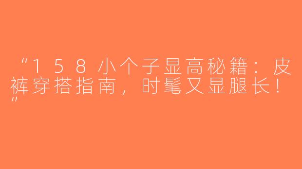 “158小个子显高秘籍：皮裤穿搭指南，时髦又显腿长！”