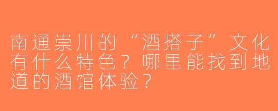 南通崇川的“酒搭子”文化有什么特色？哪里能找到地道的酒馆体验？
