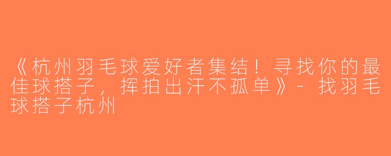 《杭州羽毛球爱好者集结！寻找你的最佳球搭子，挥拍出汗不孤单》-找羽毛球搭子杭州