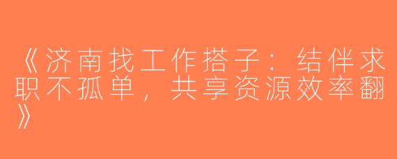 《济南找工作搭子：结伴求职不孤单，共享资源效率翻》