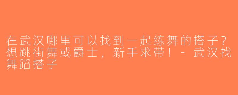 在武汉哪里可以找到一起练舞的搭子？想跳街舞或爵士，新手求带！-武汉找舞蹈搭子
