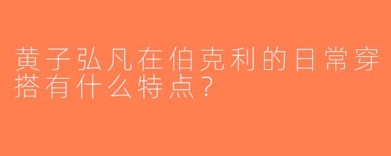 黄子弘凡在伯克利的日常穿搭有什么特点？