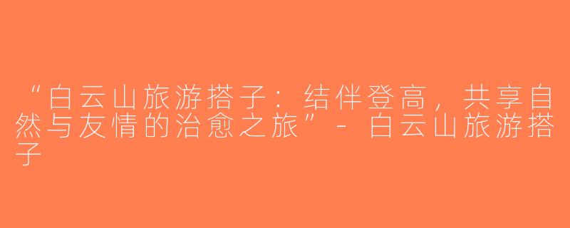 “白云山旅游搭子：结伴登高，共享自然与友情的治愈之旅”-白云山旅游搭子