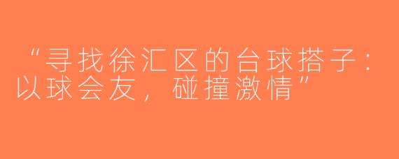 “寻找徐汇区的台球搭子：以球会友，碰撞激情”