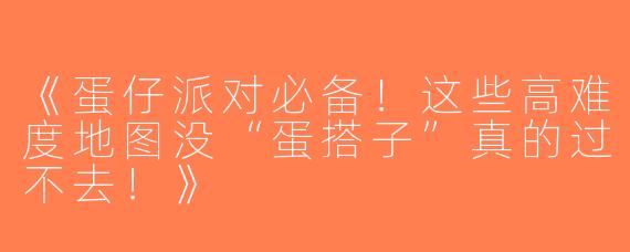 《蛋仔派对必备！这些高难度地图没“蛋搭子”真的过不去！》