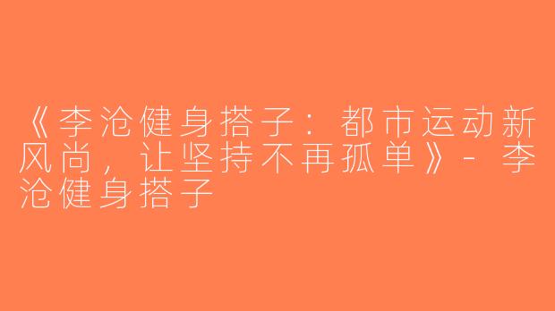 《李沧健身搭子：都市运动新风尚，让坚持不再孤单》-李沧健身搭子