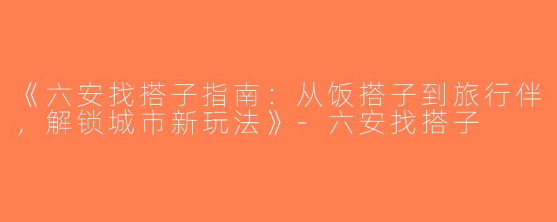 《六安找搭子指南：从饭搭子到旅行伴，解锁城市新玩法》-六安找搭子