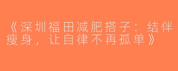 《深圳福田减肥搭子：结伴瘦身，让自律不再孤单》