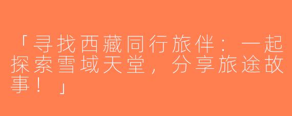 「寻找西藏同行旅伴：一起探索雪域天堂，分享旅途故事！」