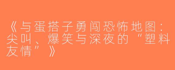 《与蛋搭子勇闯恐怖地图：尖叫、爆笑与深夜的“塑料友情”》