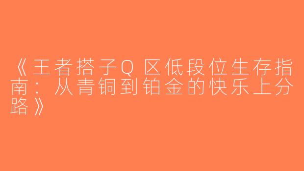 《王者搭子Q区低段位生存指南：从青铜到铂金的快乐上分路》