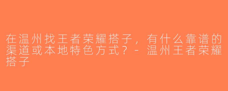在温州找王者荣耀搭子，有什么靠谱的渠道或本地特色方式？-温州王者荣耀搭子
