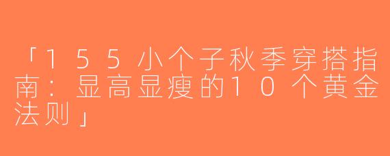 「155小个子秋季穿搭指南：显高显瘦的10个黄金法则」